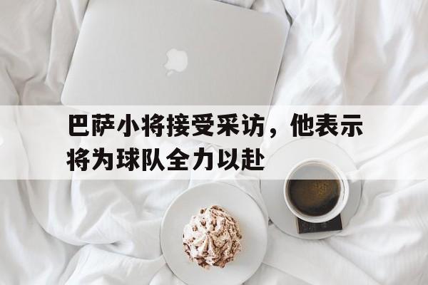 关于巴萨小将接受采访，他表示将为球队全力以赴的信息