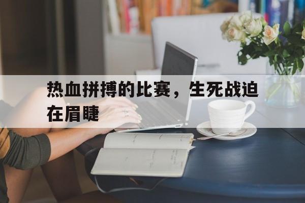 热血拼搏的比赛，生死战迫在眉睫的简单介绍
