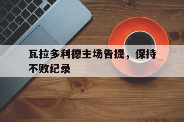 关于瓦拉多利德主场告捷，保持不败纪录的信息