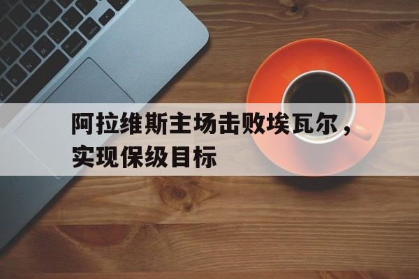 阿拉维斯主场击败埃瓦尔，实现保级目标的简单介绍