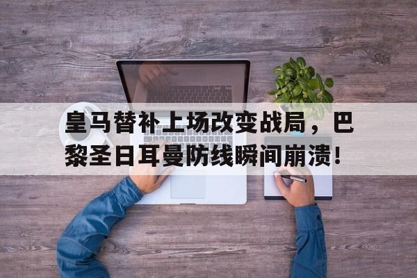 皇马替补上场改变战局，巴黎圣日耳曼防线瞬间崩溃！